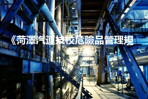 《菏澤汽運技校危險品管理規(guī)程》：安全行車，從管理開始！